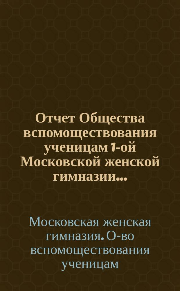 Отчет Общества вспомоществования ученицам 1-ой Московской женской гимназии ...