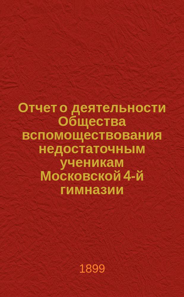 Отчет о деятельности Общества вспомоществования недостаточным ученикам Московской 4-й гимназии... ... за 1898-99 год