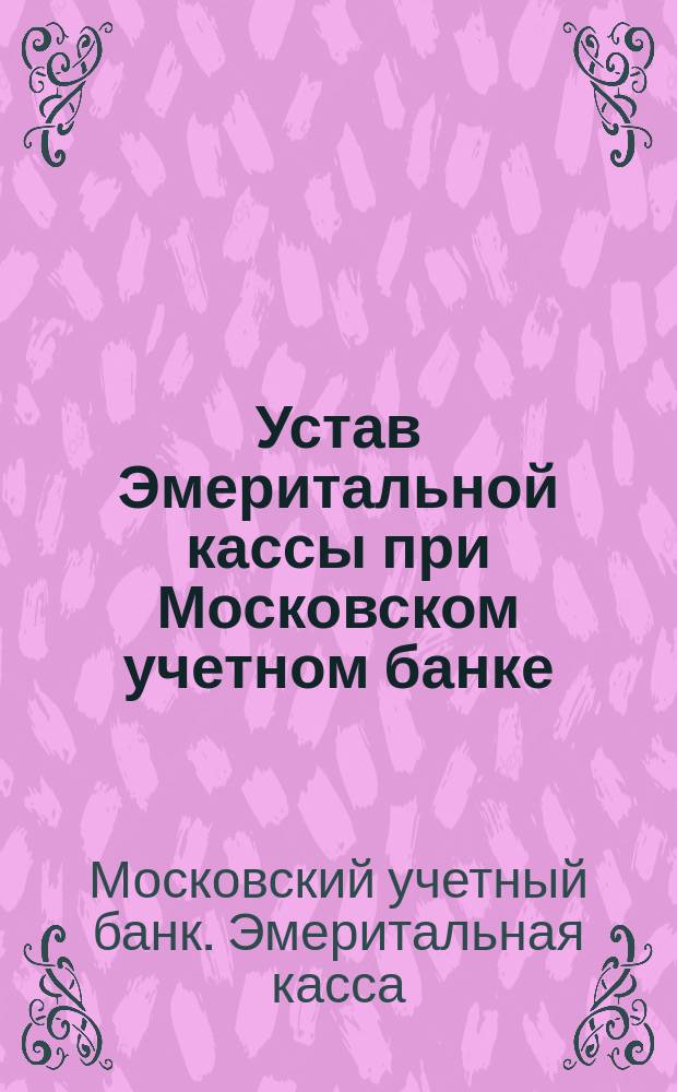 Устав Эмеритальной кассы при Московском учетном банке : Утв. 7 августа 1895 г.