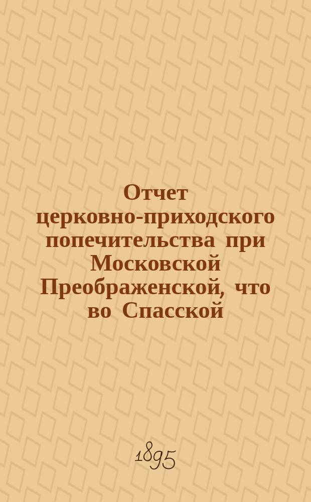 Отчет церковно-приходского попечительства при Московской Преображенской, что во Спасской, церкви... ... за 1-й год существования... : ... за 1-й год существования... С 21-го ноября 1892 года по 21 ноября 1893 года