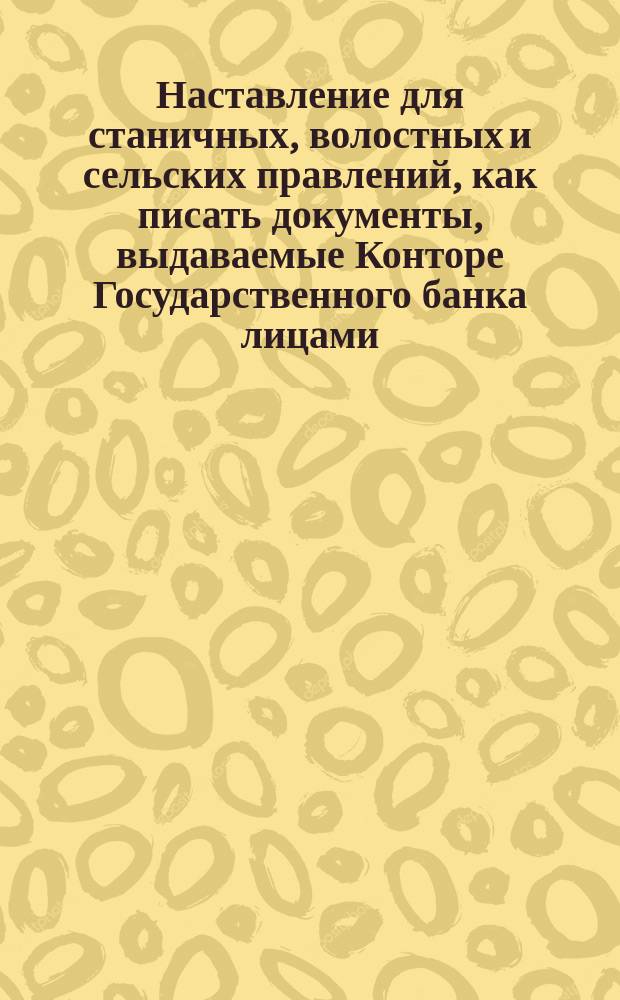 Наставление для станичных, волостных и сельских правлений, как писать документы, выдаваемые Конторе Государственного банка лицами, желающими брать ссуду на покупку земледельческих машин и орудий, сроком до 3-х лет, из чугунно-литейного завода Илариона Ивановича Уварова в Мариуполе