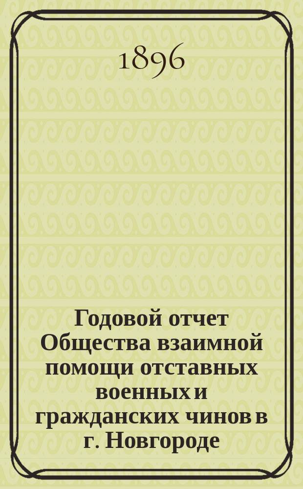 Годовой отчет Общества взаимной помощи отставных военных и гражданских чинов в г. Новгороде ... ... с 1-го мая 1895 г. по 1-е мая 1896 г.