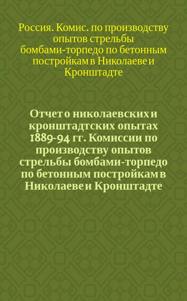 Отчет о николаевских и кронштадтских опытах 1889-94 гг. [Комиссии по производству опытов стрельбы бомбами-торпедо по бетонным постройкам в Николаеве и Кронштадте]