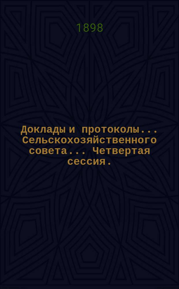 Доклады и протоколы... Сельскохозяйственного совета. ... Четвертая сессия. (26 февр. - 24 марта 1898 г.)