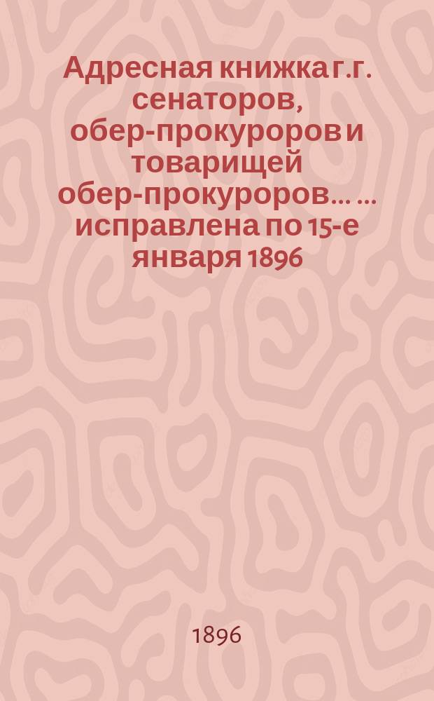 Адресная книжка г.г. сенаторов, обер-прокуроров и товарищей обер-прокуроров ... ... исправлена по 15-е января 1896