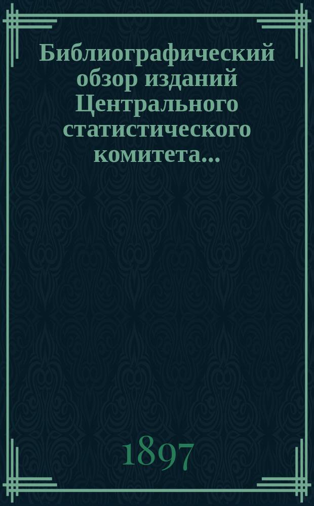 Библиографический обзор изданий Центрального статистического комитета .. : Вып. [1]-. Вып. 2 : ... [вышедших по 1-е августа 1897 года]