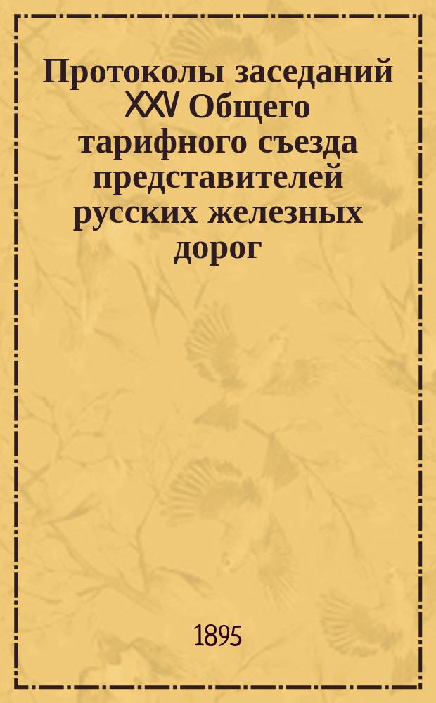 Протоколы заседаний XXV Общего тарифного съезда представителей русских железных дорог. С.-Петербург, 14, 16 и 17 февр. 1895 г.