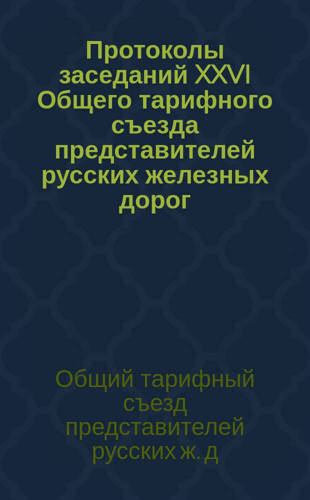 Протоколы заседаний XXVI Общего тарифного съезда представителей русских железных дорог. С.-Петербург, 8, 9, 11, 13 и 14 марта 1895 г.