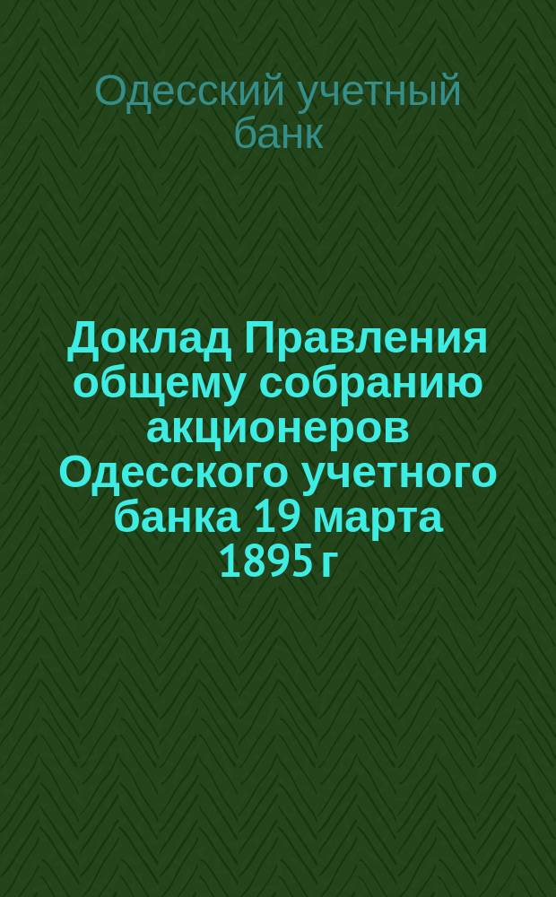Доклад Правления общему собранию акционеров Одесского учетного банка 19 марта 1895 г.; Отчет депутатов Одесского учетного банка за 1894 год