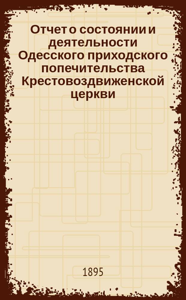 Отчет о состоянии и деятельности Одесского приходского попечительства Крестовоздвиженской церкви, что на Пересыпи ... ... с 1-го апреля по 31 декабря 1908 года включительно