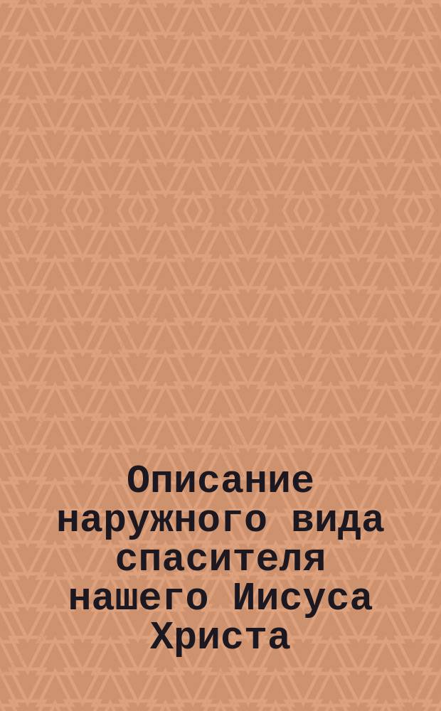 Описание наружного вида спасителя нашего Иисуса Христа : (Выписка из древних рукописей римских)