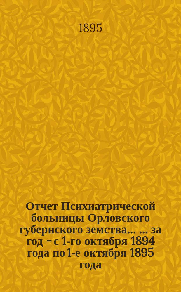 Отчет Психиатрической больницы Орловского губернского земства ... ... за год - с 1-го октября 1894 года по 1-е октября 1895 года
