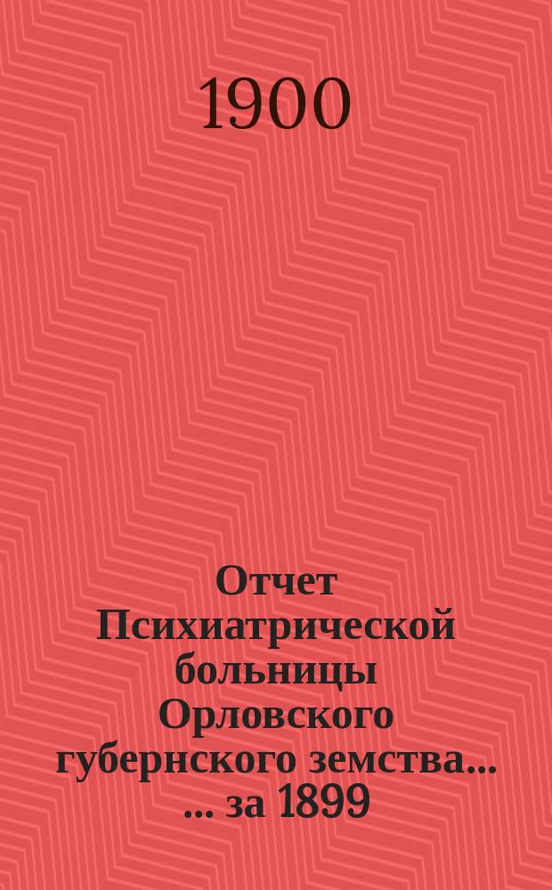 Отчет Психиатрической больницы Орловского губернского земства ... ... за 1899/1900 год