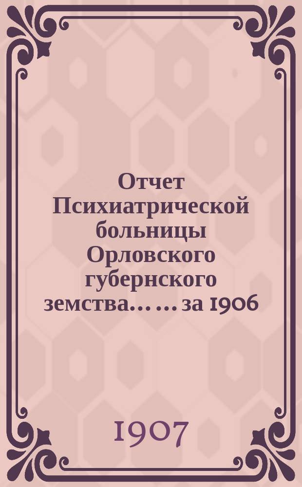 Отчет Психиатрической больницы Орловского губернского земства ... ... за 1906/1907 год