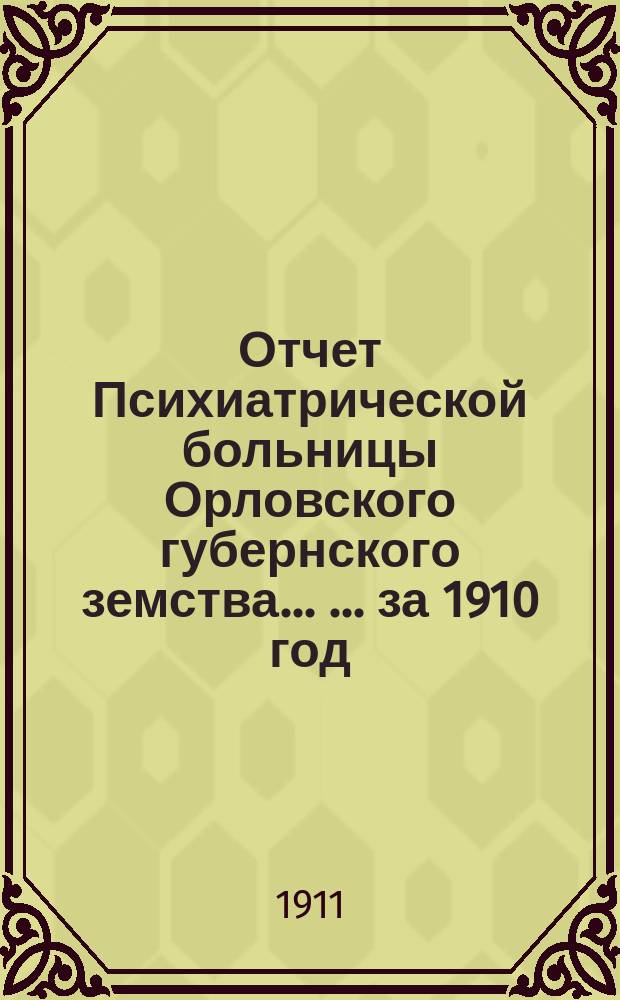 Отчет Психиатрической больницы Орловского губернского земства ... ... за 1910 год
