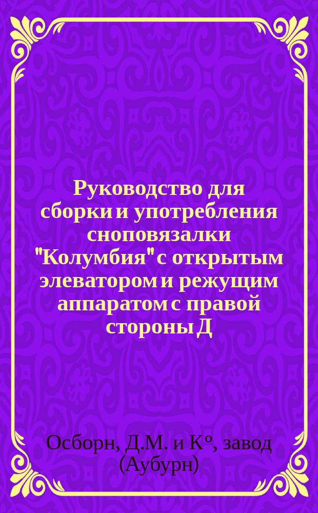 Руководство для сборки и употребления сноповязалки "Колумбия" с открытым элеватором и режущим аппаратом с правой стороны Д.М. Осборн и К° в Обурне, близ Нью-Иорка, Соед. Штаты Северной Америки