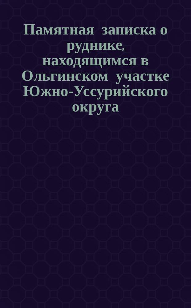 Памятная записка [о руднике, находящимся в Ольгинском участке Южно-Уссурийского округа ...