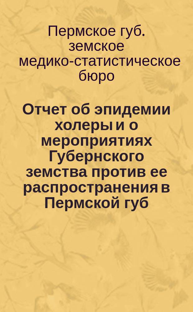 Отчет об эпидемии холеры и о мероприятиях Губернского земства против ее распространения в Пермской губ. за 1894 год