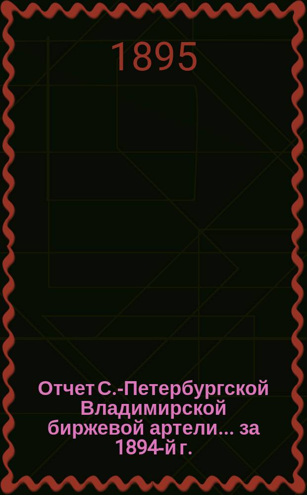 Отчет С.-Петербургской Владимирской биржевой артели. ... за 1894-й г.