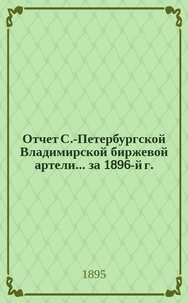 Отчет С.-Петербургской Владимирской биржевой артели. ... за 1896-й г.
