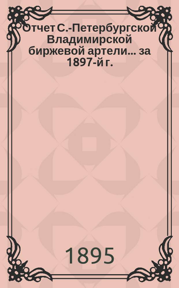 Отчет С.-Петербургской Владимирской биржевой артели. ... за 1897-й г.