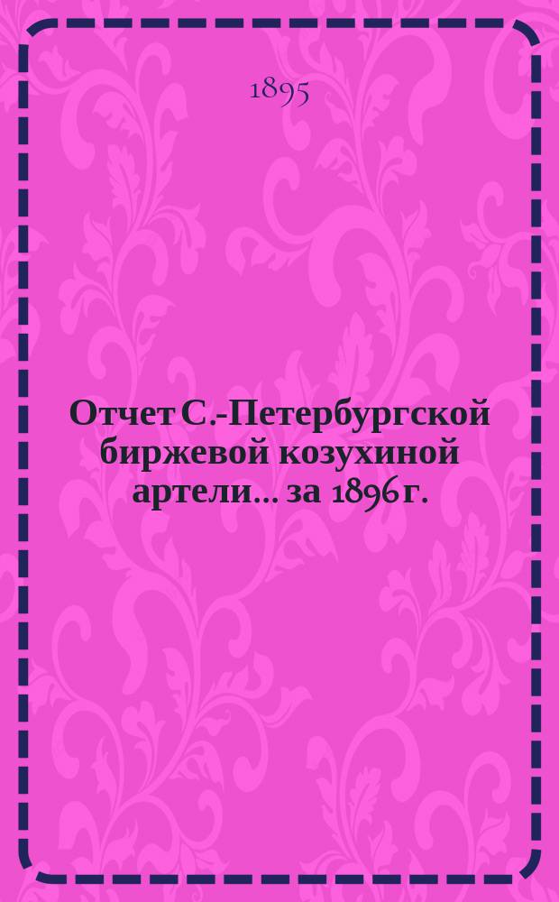 Отчет С.-Петербургской биржевой козухиной артели... ... за 1896 г.