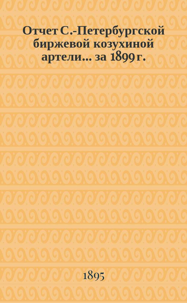 Отчет С.-Петербургской биржевой козухиной артели... ... за 1899 г.