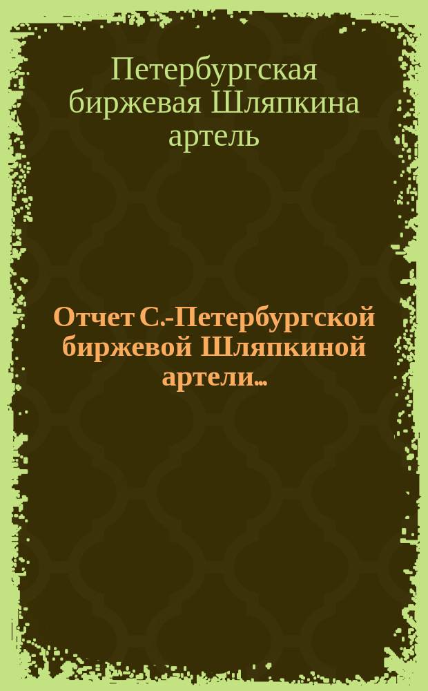 Отчет С.-Петербургской биржевой Шляпкиной артели...