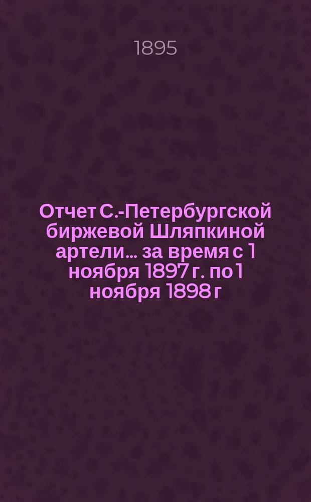 Отчет С.-Петербургской биржевой Шляпкиной артели... ... за время с 1 ноября 1897 г. по 1 ноября 1898 г.