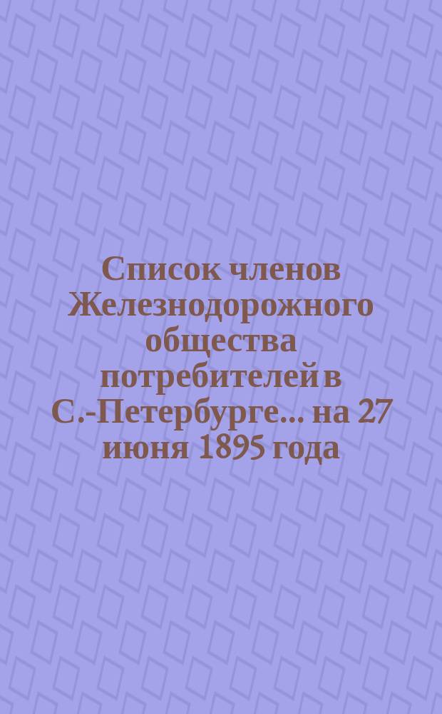 Список членов Железнодорожного общества потребителей в С.-Петербурге. ... на 27 июня 1895 года