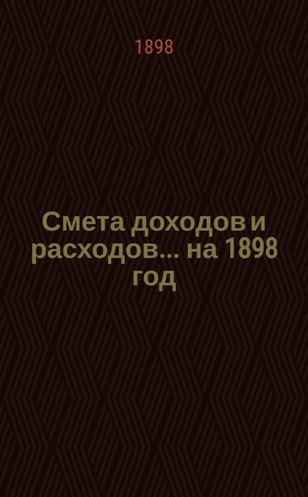 Смета доходов и расходов... ... на 1898 год