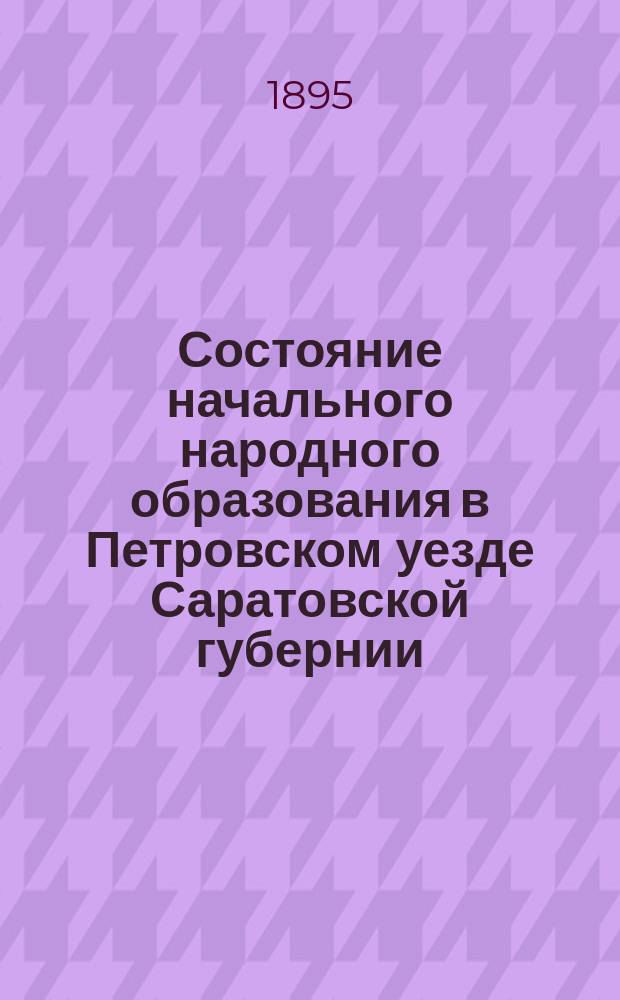 Состояние начального народного образования в Петровском уезде Саратовской губернии... ... 1894-1895 учебном году