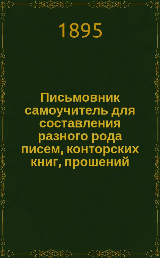 Письмовник самоучитель для составления разного рода писем, конторских книг, прошений, деловых бумаг и актов