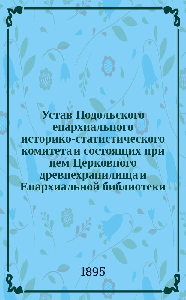 Устав Подольского епархиального историко-статистического комитета и состоящих при нем [Церковного] древнехранилища и Епархиальной библиотеки : Утв. 14-24 окт. 1894 г.