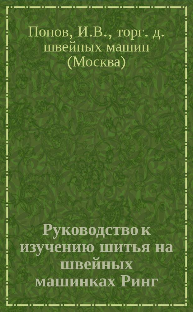 Руководство к изучению шитья на швейных машинках Ринг (с кольцеобразным челноком), торгового дома Попова и К° В Москве