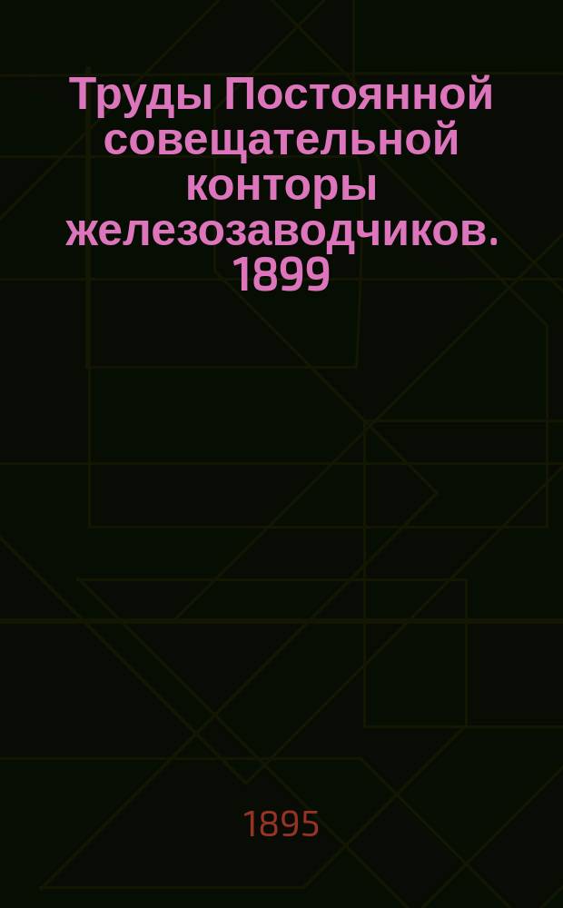 Труды Постоянной совещательной конторы железозаводчиков. 1899 (1900)
