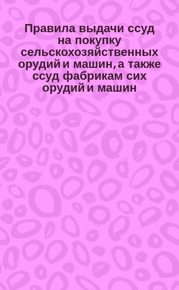 Правила выдачи ссуд на покупку сельскохозяйственных орудий и машин, а также ссуд фабрикам сих орудий и машин : Утв. г. министром финансов 6 июля 1894 г