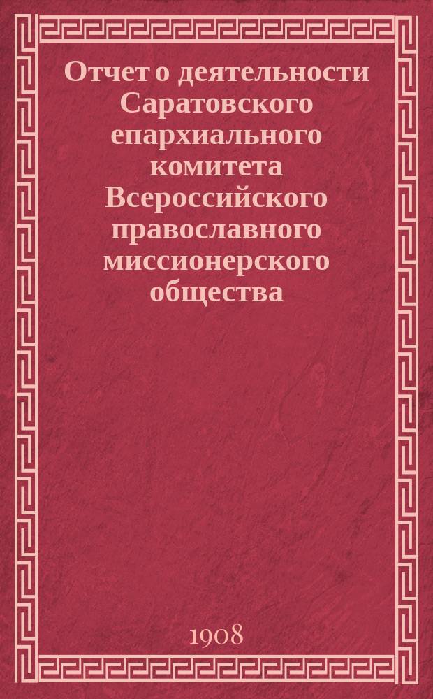 Отчет о деятельности Саратовского епархиального комитета Всероссийского православного миссионерского общества... ... за 1907 год