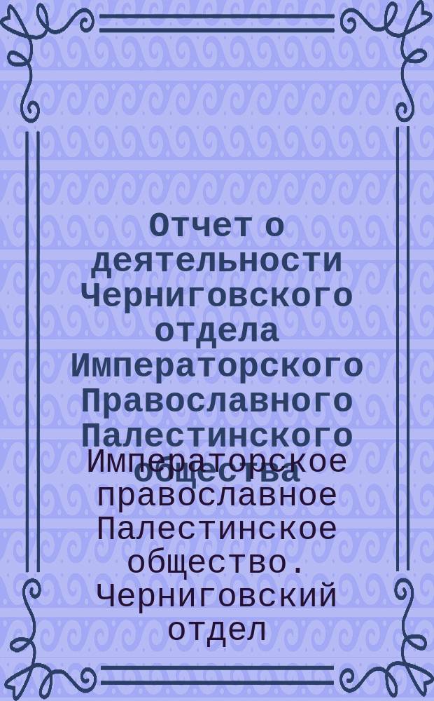 Отчет о деятельности Черниговского отдела Императорского Православного Палестинского общества...