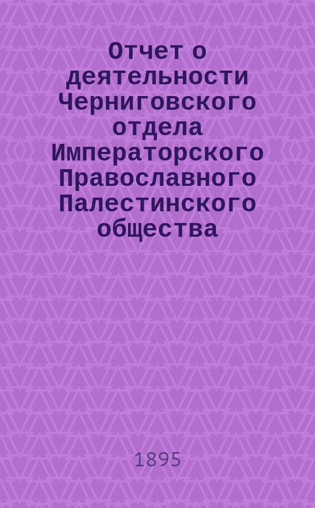 Отчет о деятельности Черниговского отдела Императорского Православного Палестинского общества... ... за 1-й год его существования