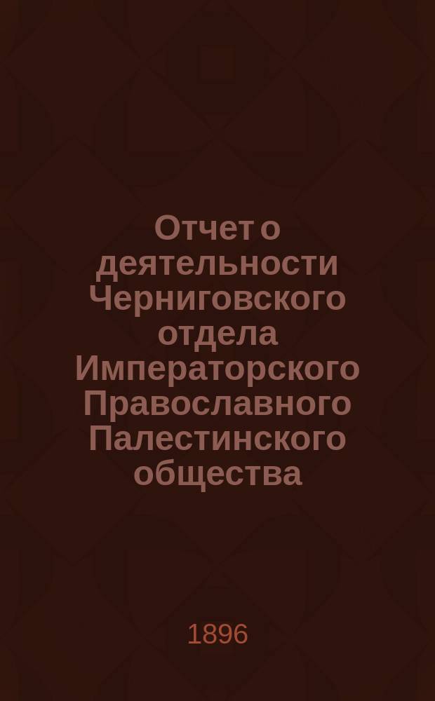 Отчет о деятельности Черниговского отдела Императорского Православного Палестинского общества... ... за 2-й год его существования