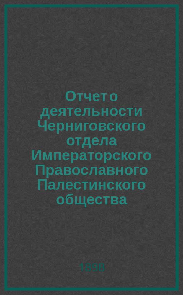 Отчет о деятельности Черниговского отдела Императорского Православного Палестинского общества... ... за 1897/8 отчетный год