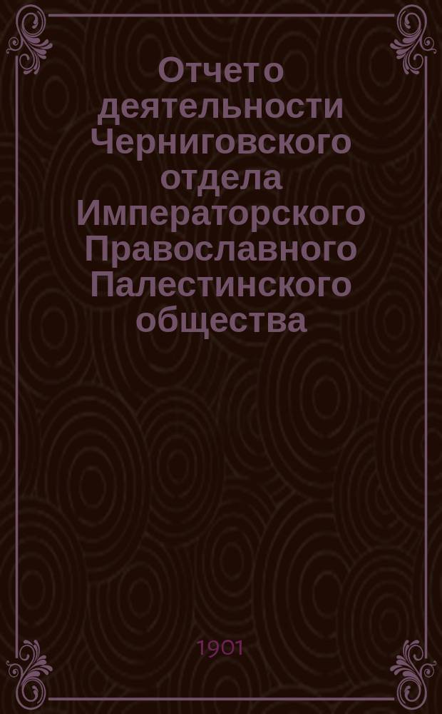 Отчет о деятельности Черниговского отдела Императорского Православного Палестинского общества... ... за 1900-1901 отчетный год