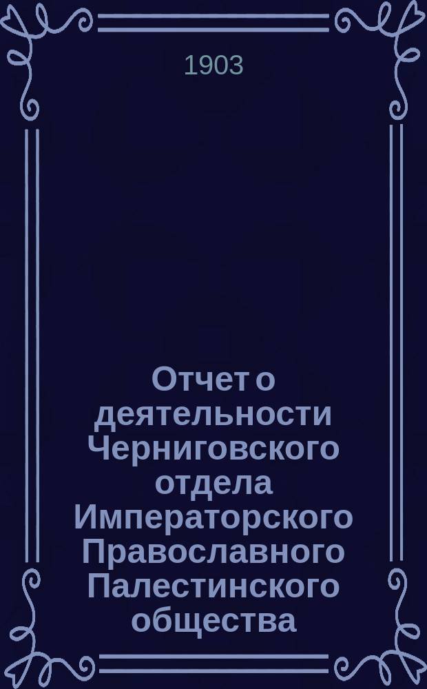 Отчет о деятельности Черниговского отдела Императорского Православного Палестинского общества... ... за 1902/3 год