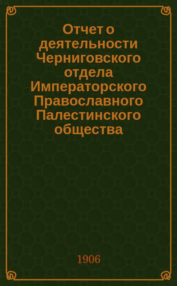 Отчет о деятельности Черниговского отдела Императорского Православного Палестинского общества... ... за 1905-1906 отчетный год