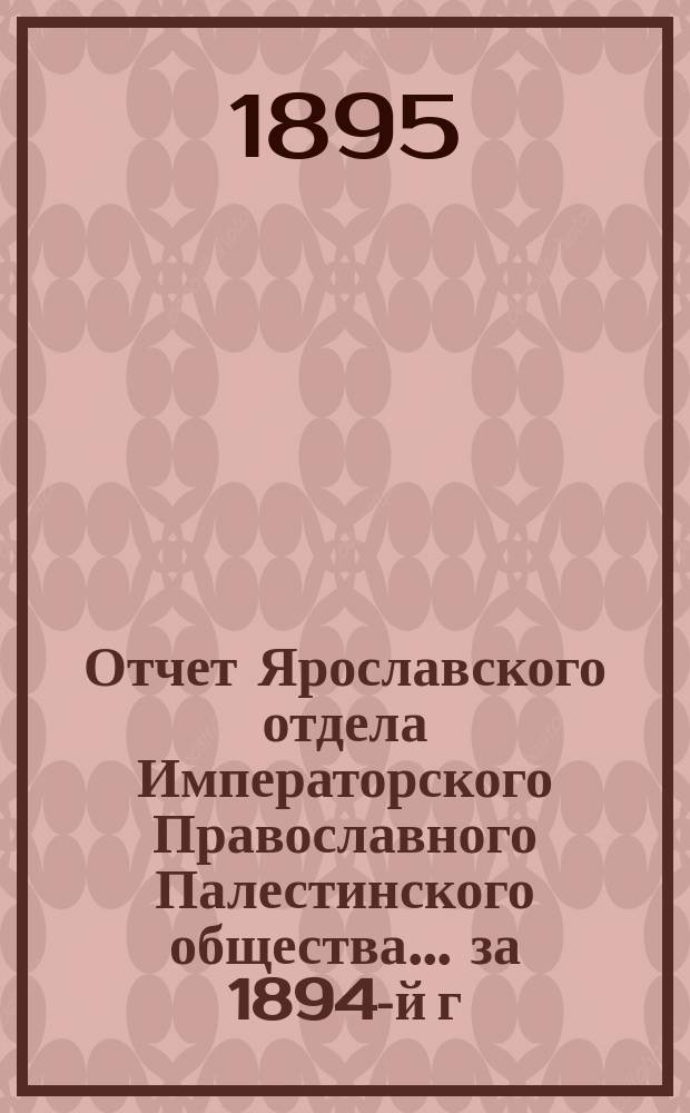 Отчет Ярославского отдела Императорского Православного Палестинского общества... ...за 1894-й г.