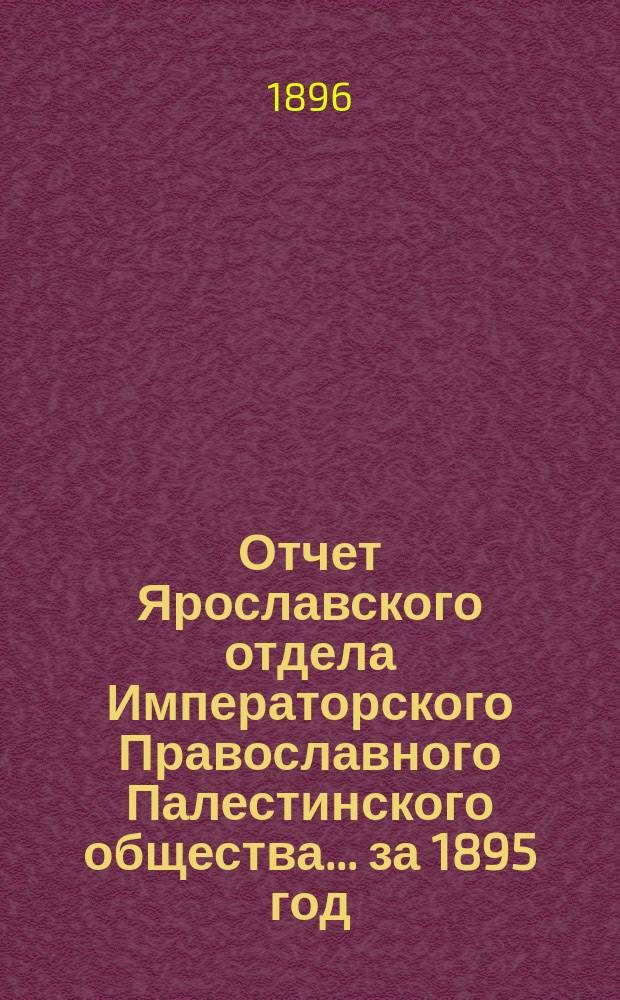 Отчет Ярославского отдела Императорского Православного Палестинского общества... ... за 1895 год