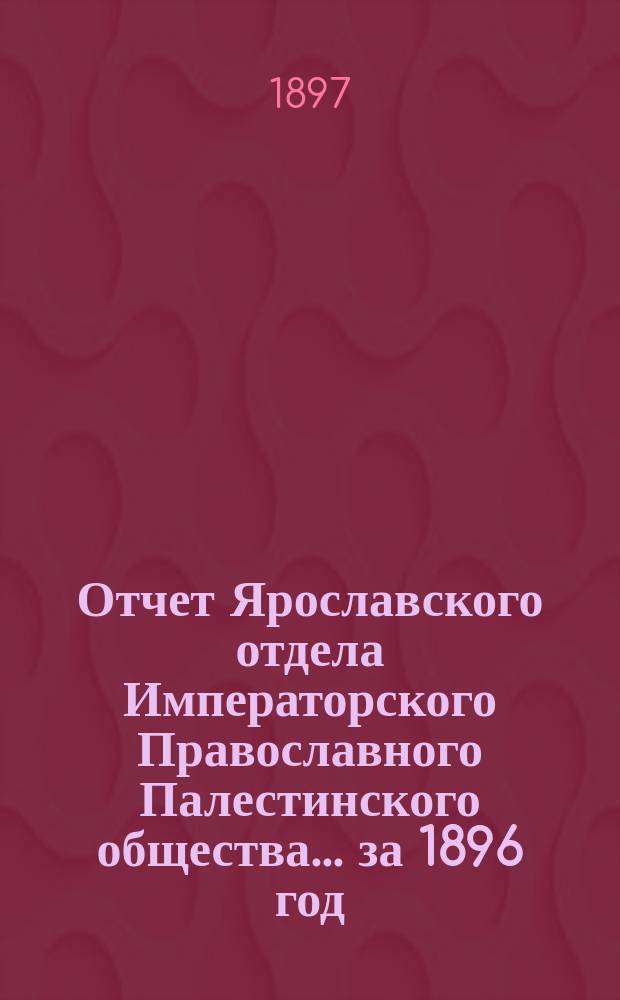 Отчет Ярославского отдела Императорского Православного Палестинского общества... ... за 1896 год