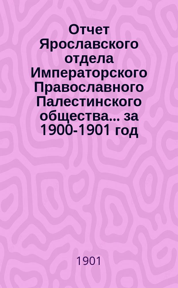 Отчет Ярославского отдела Императорского Православного Палестинского общества... ... за 1900-1901 год