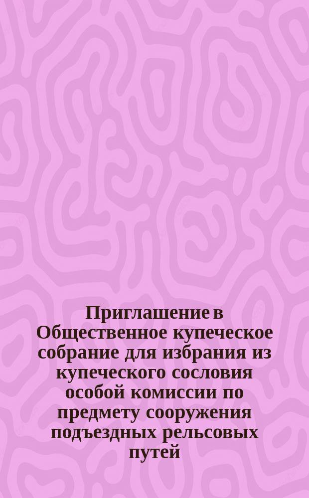Приглашение в Общественное купеческое собрание для избрания из купеческого сословия особой комиссии по предмету сооружения подъездных рельсовых путей